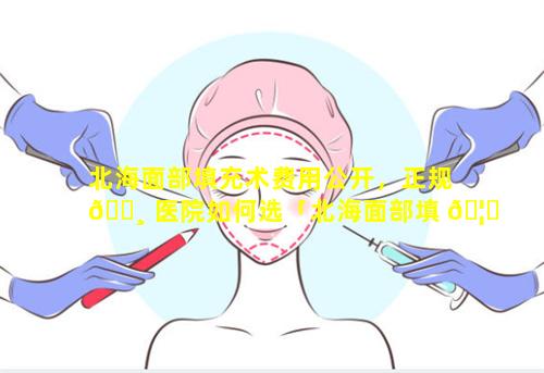 北海面部填充术费用公开，正规 🌸 医院如何选「北海面部填 🦊 充术费用公开,正规医院如何选」